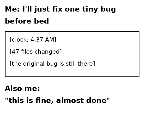 Text meme: I'll just fix one tiny bug before bed. Clock 4:37 AM, 47 files changed, the original bug is still there. Also me: this is fine, almost done.